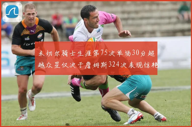 米切尔骑士生涯第75次单场30分超越众星仅次于詹姆斯324次表现惊艳