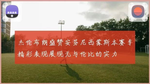 杰伦布朗盛赞安芬尼西蒙斯本赛季精彩表现展现无与伦比的实力