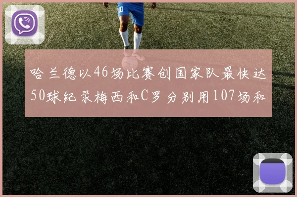 哈兰德以46场比赛创国家队最快达50球纪录梅西和C罗分别用107场和114场完成