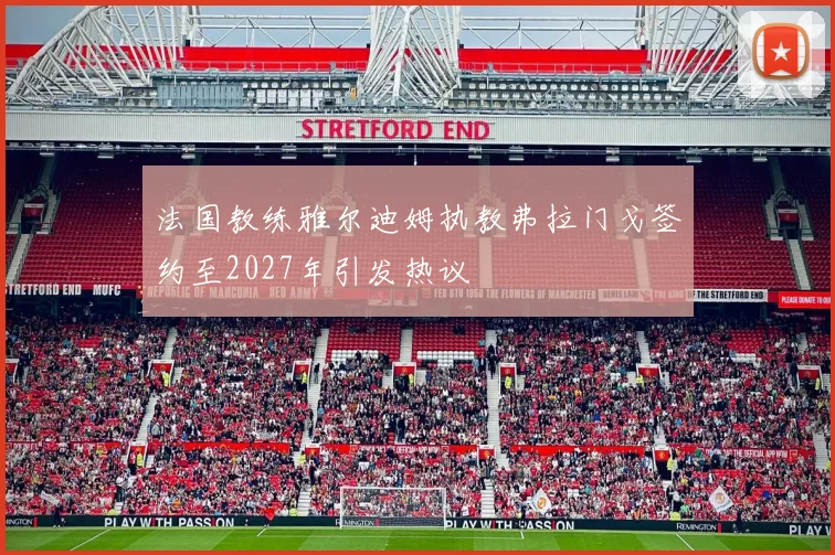 法国教练雅尔迪姆执教弗拉门戈签约至2027年引发热议