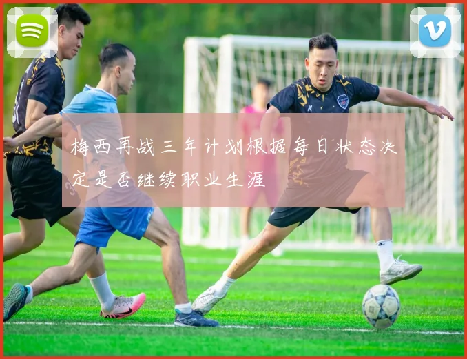 梅西再战三年计划根据每日状态决定是否继续职业生涯