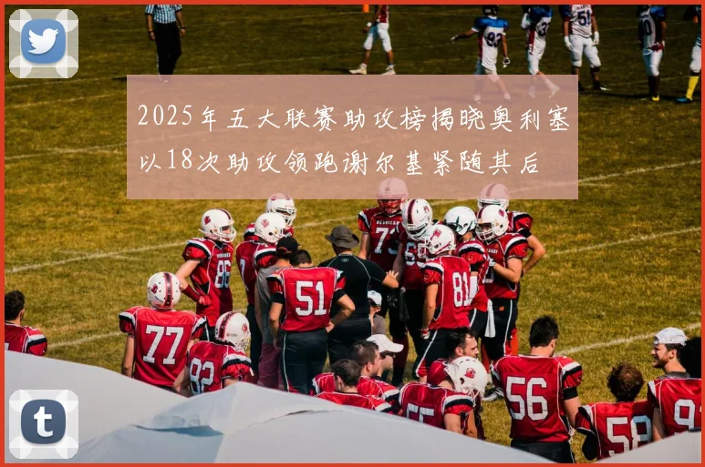 2025年五大联赛助攻榜揭晓奥利塞以18次助攻领跑谢尔基紧随其后