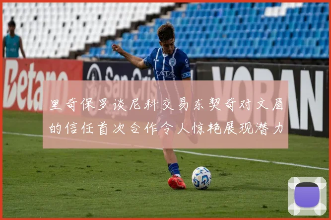 里奇保罗谈尼科交易东契奇对文眉的信任首次合作令人惊艳展现潜力