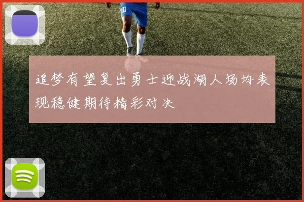 追梦有望复出勇士迎战湖人场均表现稳健期待精彩对决