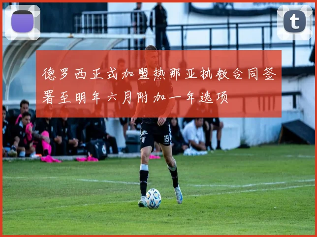 德罗西正式加盟热那亚执教合同签署至明年六月附加一年选项