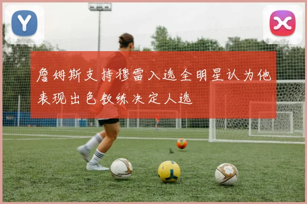 詹姆斯支持穆雷入选全明星认为他表现出色教练决定人选