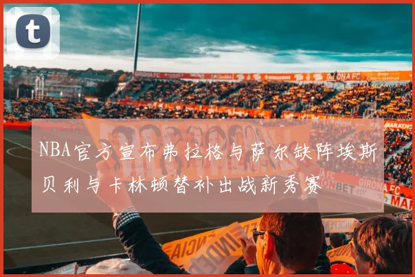 NBA官方宣布弗拉格与萨尔缺阵埃斯贝利与卡林顿替补出战新秀赛