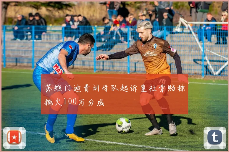 苏维门迪青训母队起诉皇社索赔称拖欠100万分成