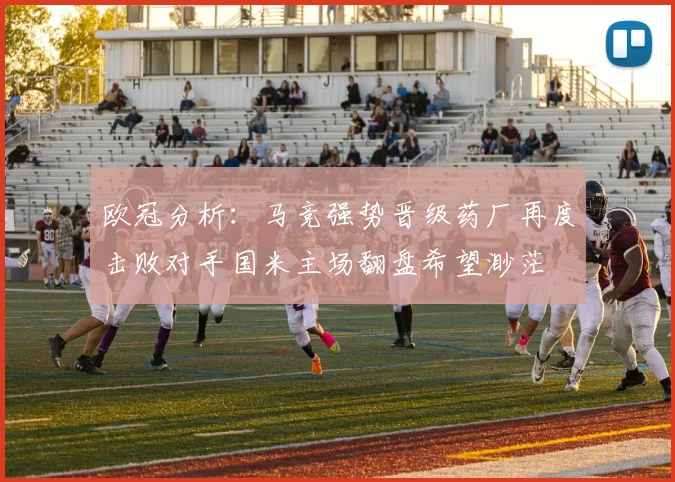 欧冠分析：马竞强势晋级药厂再度击败对手国米主场翻盘希望渺茫