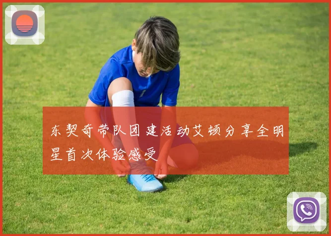 东契奇带队团建活动艾顿分享全明星首次体验感受