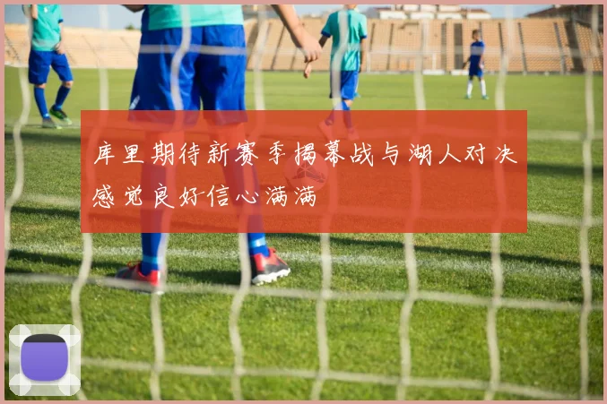 库里期待新赛季揭幕战与湖人对决感觉良好信心满满