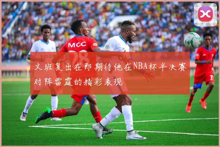 文班复出在即期待他在NBA杯半决赛对阵雷霆的精彩表现