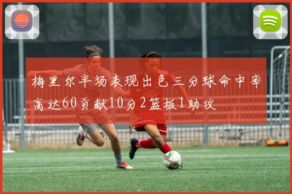 梅里尔半场表现出色三分球命中率高达60贡献10分2篮板1助攻