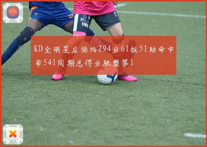 KD全明星后场均294分61板51助命中率541同期总得分联盟第1