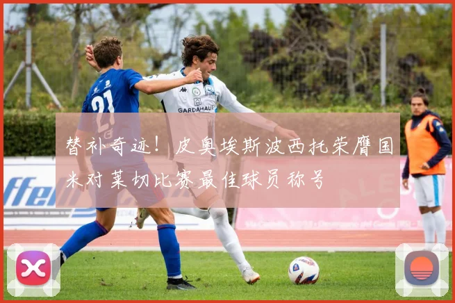 替补奇迹！皮奥埃斯波西托荣膺国米对莱切比赛最佳球员称号