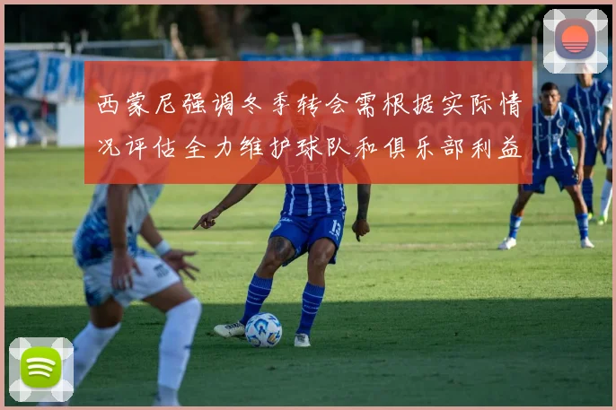 西蒙尼强调冬季转会需根据实际情况评估全力维护球队和俱乐部利益