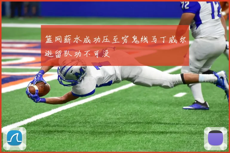 篮网薪水成功压至穷鬼线马丁威尔逊留队功不可没