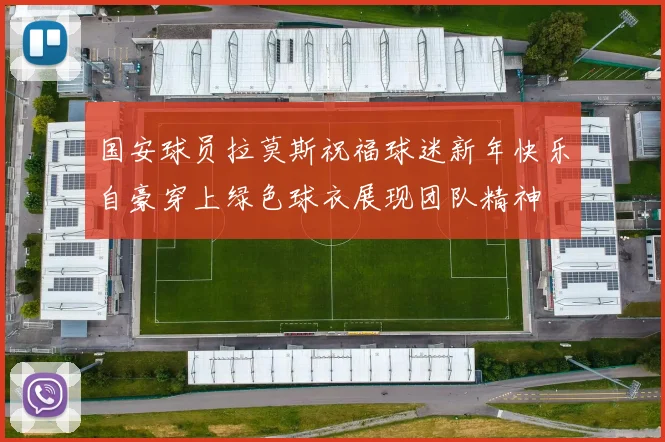 国安球员拉莫斯祝福球迷新年快乐自豪穿上绿色球衣展现团队精神