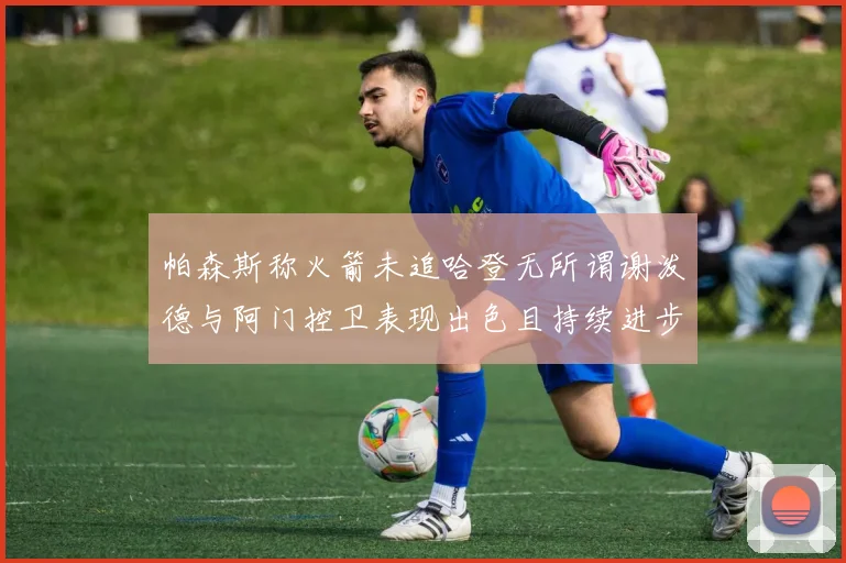 帕森斯称火箭未追哈登无所谓谢泼德与阿门控卫表现出色且持续进步