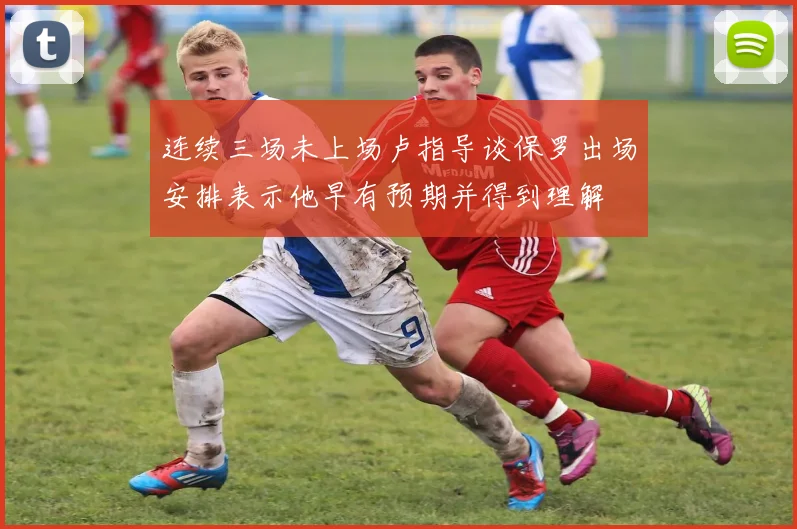 连续三场未上场卢指导谈保罗出场安排表示他早有预期并得到理解