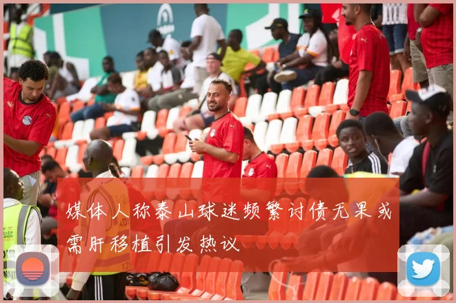 媒体人称泰山球迷频繁讨债无果或需肝移植引发热议