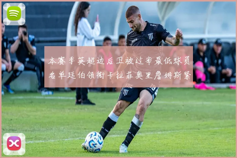 本赛季英超边后卫被过率最低球员名单廷伯领衔卡拉菲奥里詹姆斯紧随其后