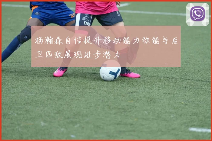 杨瀚森自信提升移动能力称能与后卫匹敌展现进步潜力