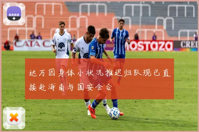 达万因身体小状况推迟归队现已直接赴海南与国安会合