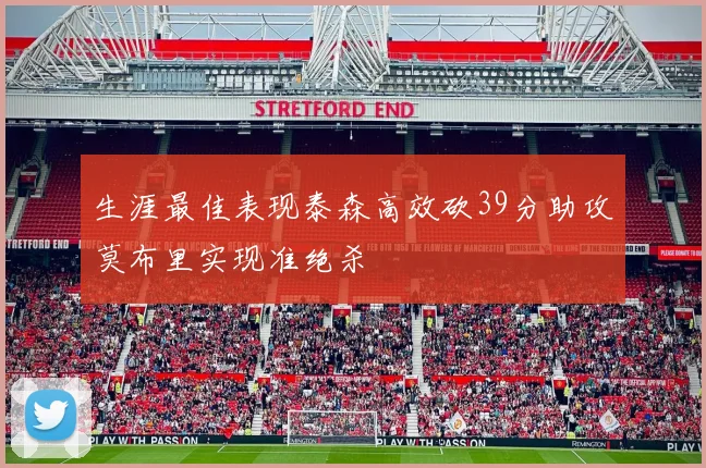 生涯最佳表现泰森高效砍39分助攻莫布里实现准绝杀