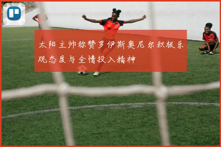 太阳主帅称赞罗伊斯奥尼尔积极乐观态度与全情投入精神