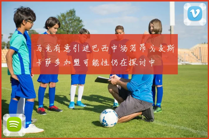 马竞有意引进巴西中场若昂戈麦斯卡萨多加盟可能性仍在探讨中