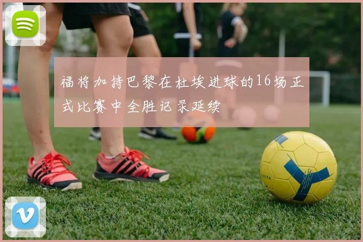 福将加持巴黎在杜埃进球的16场正式比赛中全胜记录延续