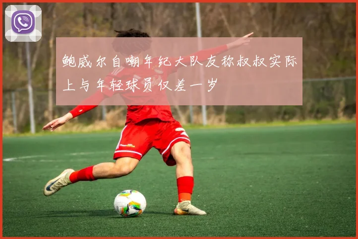 鲍威尔自嘲年纪大队友称叔叔实际上与年轻球员仅差一岁