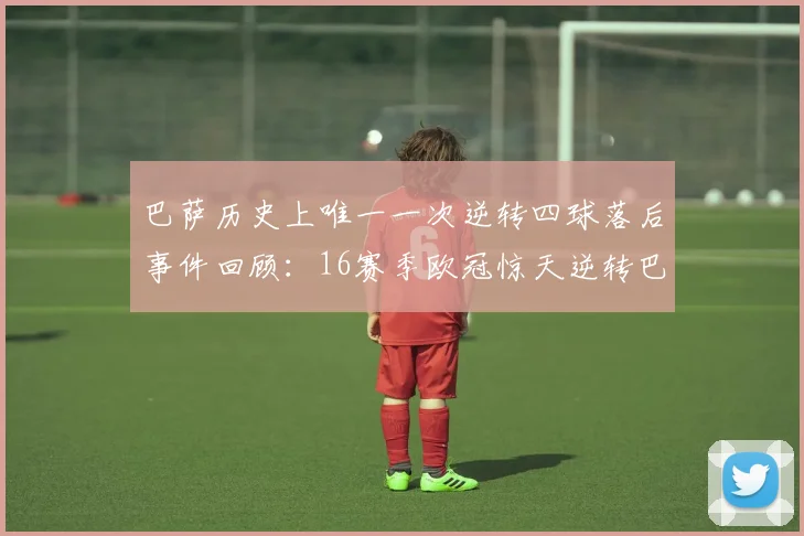 巴萨历史上唯一一次逆转四球落后事件回顾：16赛季欧冠惊天逆转巴黎