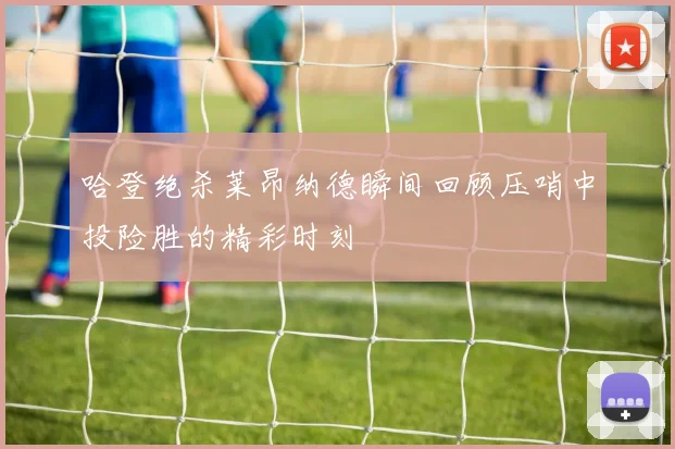 哈登绝杀莱昂纳德瞬间回顾压哨中投险胜的精彩时刻