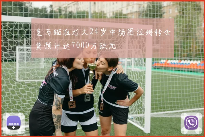 皇马瞄准尤文24岁中场图拉姆转会费预计达7000万欧元