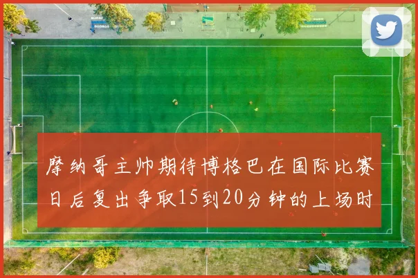 摩纳哥主帅期待博格巴在国际比赛日后复出争取15到20分钟的上场时间
