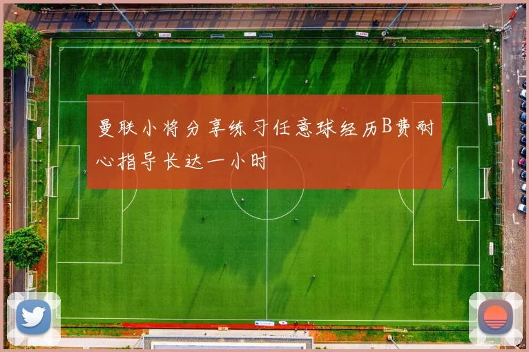 曼联小将分享练习任意球经历B费耐心指导长达一小时