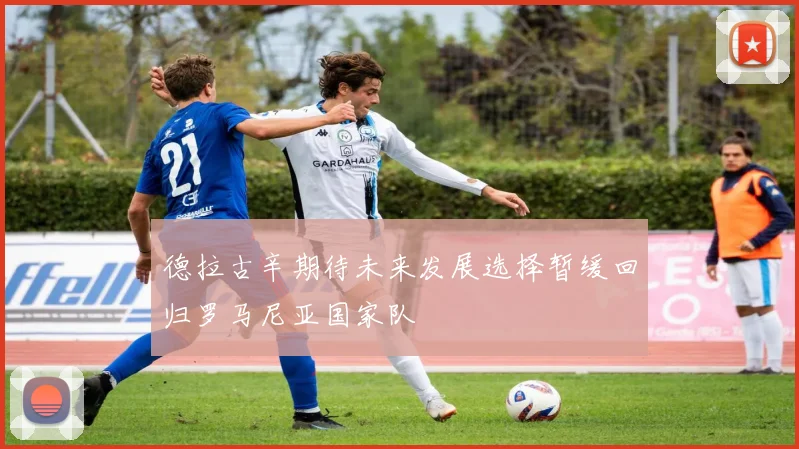德拉古辛期待未来发展选择暂缓回归罗马尼亚国家队