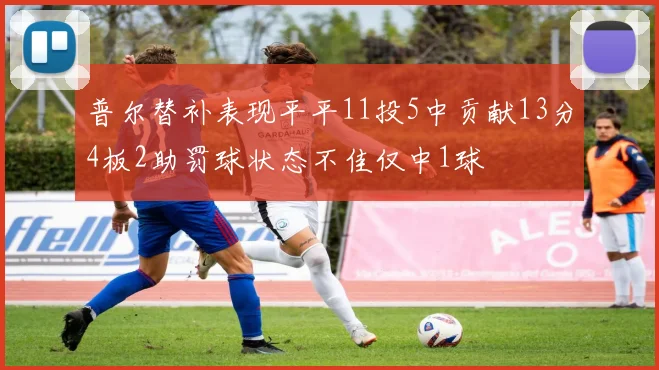 普尔替补表现平平11投5中贡献13分4板2助罚球状态不佳仅中1球