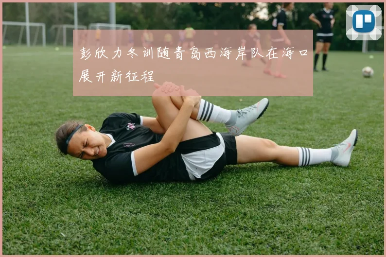 彭欣力冬训随青岛西海岸队在海口展开新征程