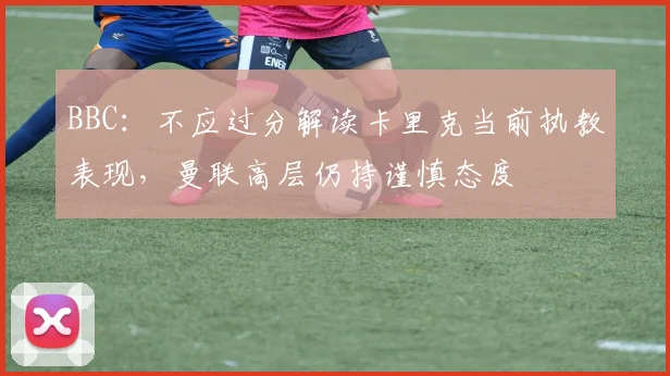 BBC：不应过分解读卡里克当前执教表现，曼联高层仍持谨慎态度