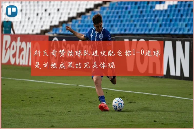 科瓦奇赞扬球队进攻配合称1-0进球是训练成果的完美体现