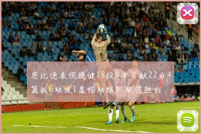 恩比德表现稳健18投9中贡献22分4篮板6助攻1盖帽助球队取得胜利