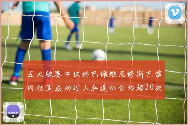 五大联赛中仅姆巴佩维尼修斯巴雷内切亚成功过人和造机会均超20次的传奇表现