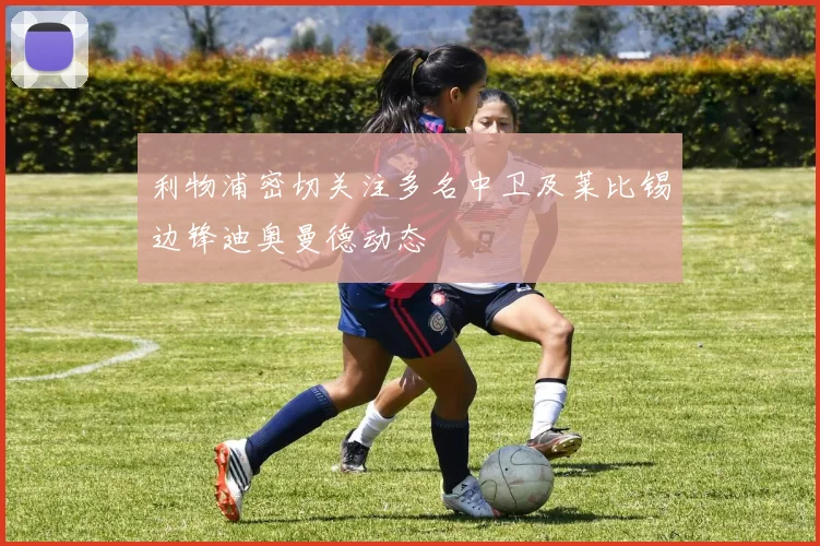 利物浦密切关注多名中卫及莱比锡边锋迪奥曼德动态