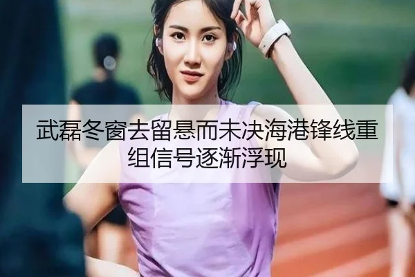 武磊冬窗去留悬而未决海港锋线重组信号逐渐浮现（TIANBOSPORTS）